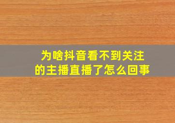 为啥抖音看不到关注的主播直播了怎么回事