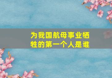 为我国航母事业牺牲的第一个人是谁