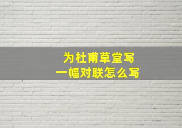 为杜甫草堂写一幅对联怎么写