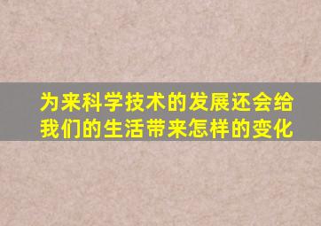 为来科学技术的发展还会给我们的生活带来怎样的变化