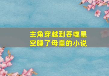 主角穿越到吞噬星空睡了母皇的小说