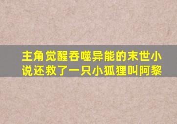 主角觉醒吞噬异能的末世小说还救了一只小狐狸叫阿黎