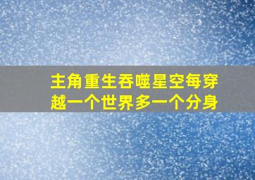 主角重生吞噬星空每穿越一个世界多一个分身