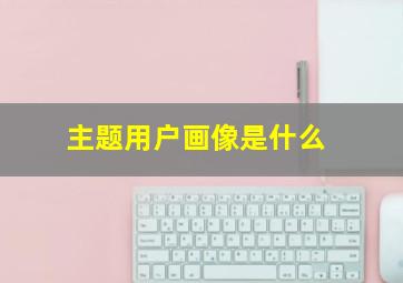 主题用户画像是什么