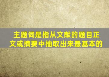 主题词是指从文献的题目正文或摘要中抽取出来最基本的