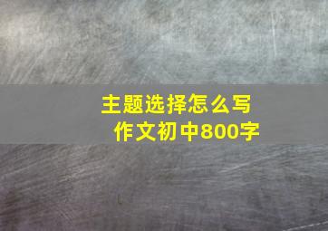 主题选择怎么写作文初中800字