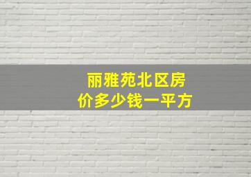 丽雅苑北区房价多少钱一平方