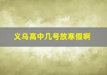 义乌高中几号放寒假啊