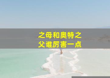 之母和奥特之父谁厉害一点