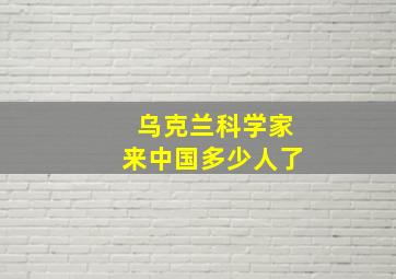 乌克兰科学家来中国多少人了