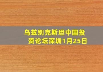 乌兹别克斯坦中国投资论坛深圳1月25日