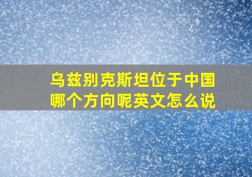 乌兹别克斯坦位于中国哪个方向呢英文怎么说