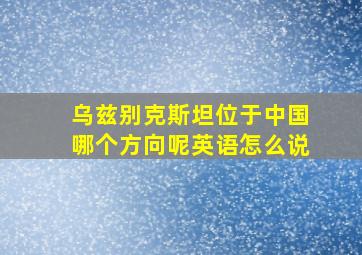 乌兹别克斯坦位于中国哪个方向呢英语怎么说