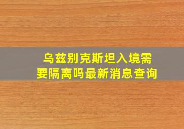 乌兹别克斯坦入境需要隔离吗最新消息查询