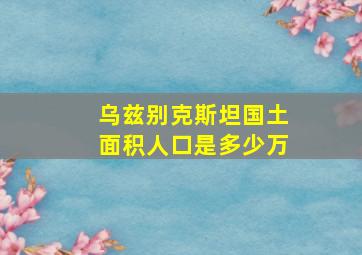 乌兹别克斯坦国土面积人口是多少万