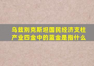 乌兹别克斯坦国民经济支柱产业四金中的蓝金是指什么