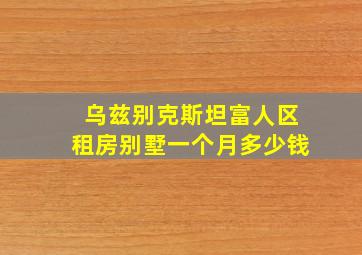 乌兹别克斯坦富人区租房别墅一个月多少钱