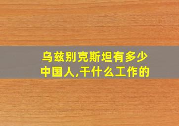 乌兹别克斯坦有多少中国人,干什么工作的