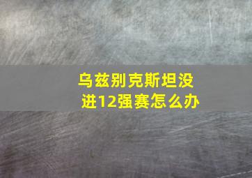 乌兹别克斯坦没进12强赛怎么办