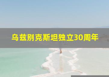 乌兹别克斯坦独立30周年