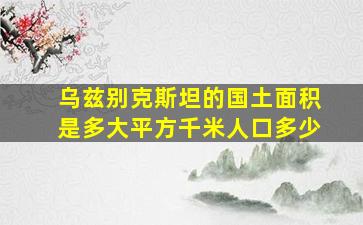 乌兹别克斯坦的国土面积是多大平方千米人口多少