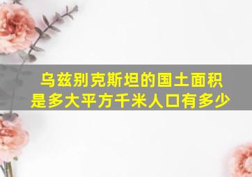 乌兹别克斯坦的国土面积是多大平方千米人口有多少