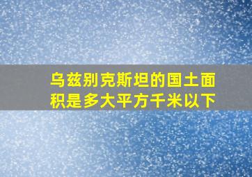 乌兹别克斯坦的国土面积是多大平方千米以下