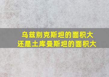 乌兹别克斯坦的面积大还是土库曼斯坦的面积大