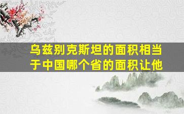 乌兹别克斯坦的面积相当于中国哪个省的面积让他