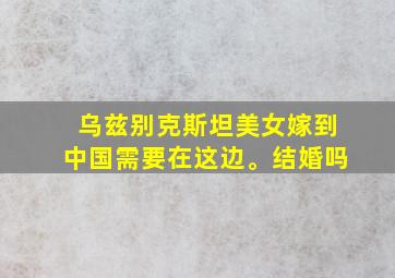 乌兹别克斯坦美女嫁到中国需要在这边。结婚吗