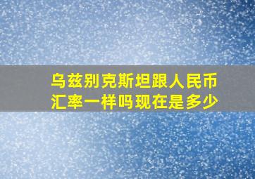 乌兹别克斯坦跟人民币汇率一样吗现在是多少