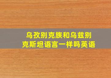 乌孜别克族和乌兹别克斯坦语言一样吗英语