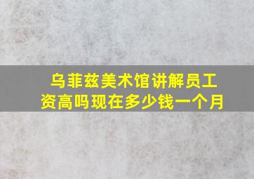 乌菲兹美术馆讲解员工资高吗现在多少钱一个月