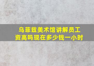 乌菲兹美术馆讲解员工资高吗现在多少钱一小时