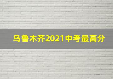 乌鲁木齐2021中考最高分