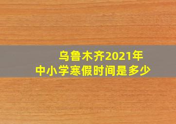 乌鲁木齐2021年中小学寒假时间是多少