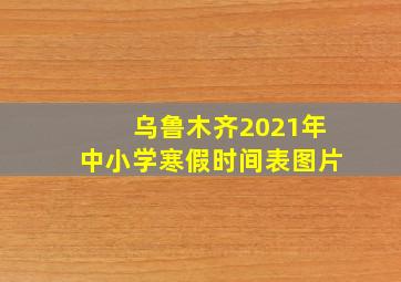 乌鲁木齐2021年中小学寒假时间表图片