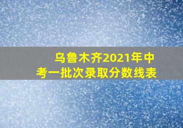 乌鲁木齐2021年中考一批次录取分数线表