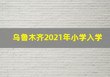 乌鲁木齐2021年小学入学