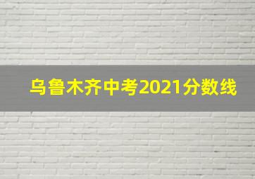 乌鲁木齐中考2021分数线