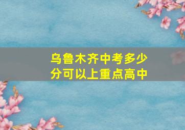 乌鲁木齐中考多少分可以上重点高中