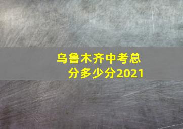 乌鲁木齐中考总分多少分2021