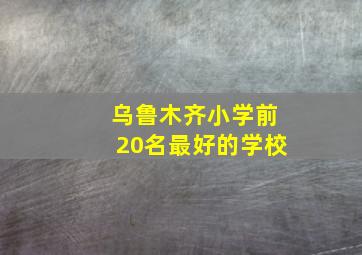 乌鲁木齐小学前20名最好的学校