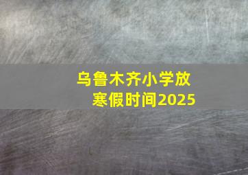 乌鲁木齐小学放寒假时间2025