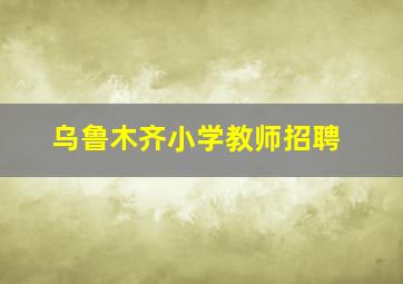 乌鲁木齐小学教师招聘