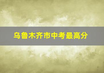 乌鲁木齐市中考最高分