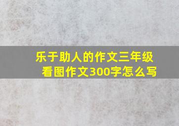 乐于助人的作文三年级看图作文300字怎么写