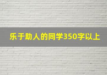 乐于助人的同学350字以上