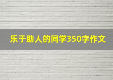 乐于助人的同学350字作文