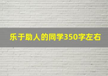 乐于助人的同学350字左右